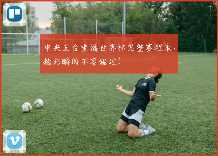 中央五台重播世界杯完整赛程表，精彩瞬间不容错过！