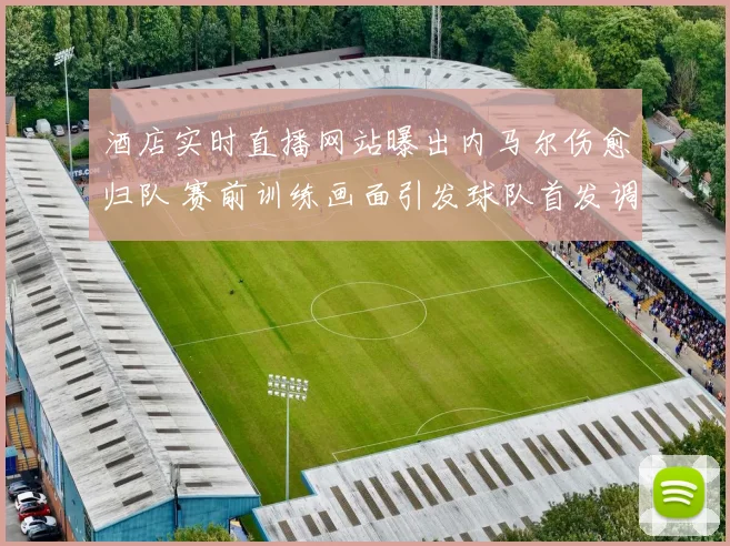 酒店实时直播网站曝出内马尔伤愈归队 赛前训练画面引发球队首发调整猜测