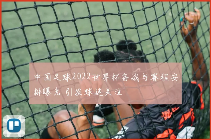 中国足球2022世界杯备战与赛程安排曝光 引发球迷关注