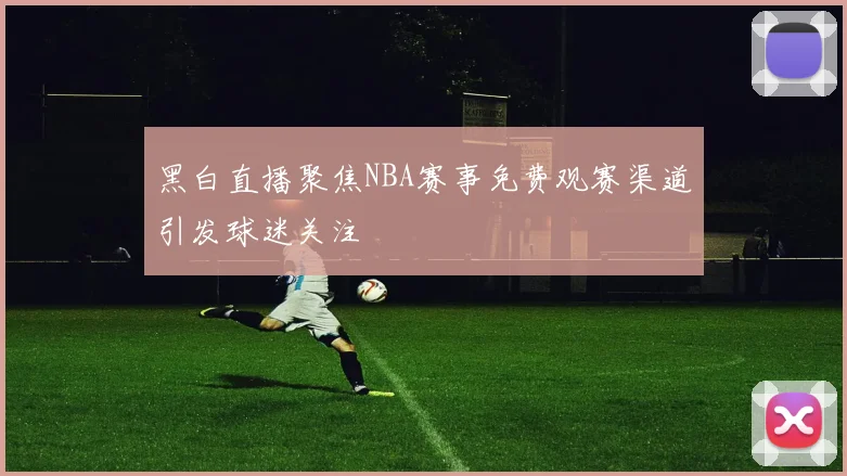 黑白直播聚焦NBA赛事免费观赛渠道引发球迷关注