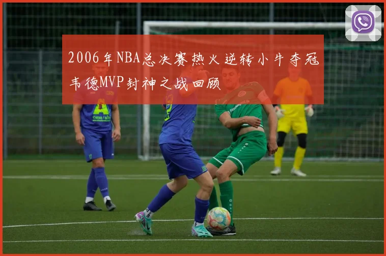 2006年NBA总决赛热火逆转小牛夺冠韦德MVP封神之战回顾