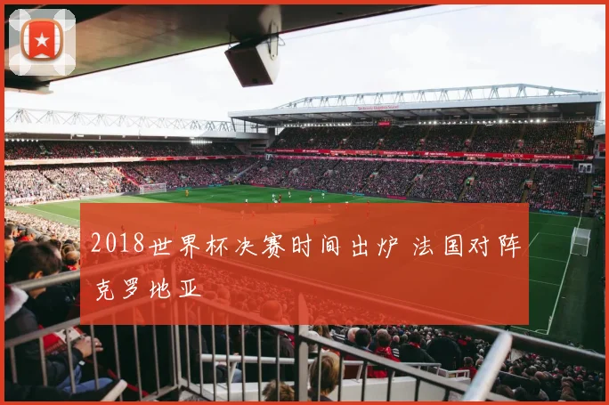 2018世界杯决赛时间出炉 法国对阵克罗地亚