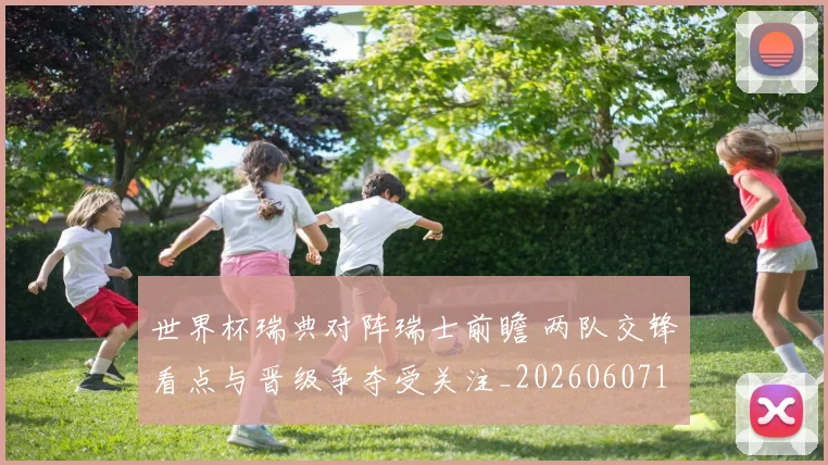 世界杯瑞典对阵瑞士前瞻 两队交锋看点与晋级争夺受关注_20260607104006