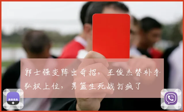 郭士强变阵出奇招，王俊杰替补李弘权上位，男篮生死战打疯了