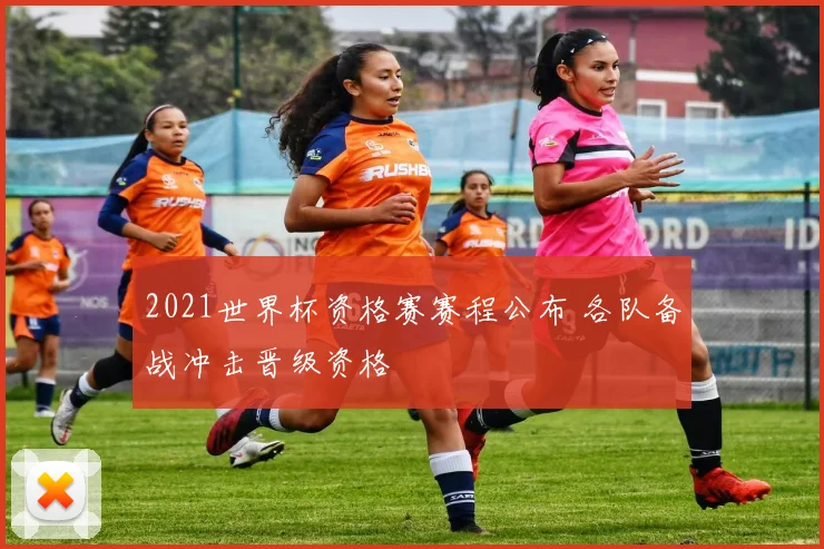 2021世界杯资格赛赛程公布 各队备战冲击晋级资格
