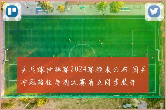 乒乓球世锦赛2024赛程表公布 国乒冲冠路径与淘汰赛看点同步展开