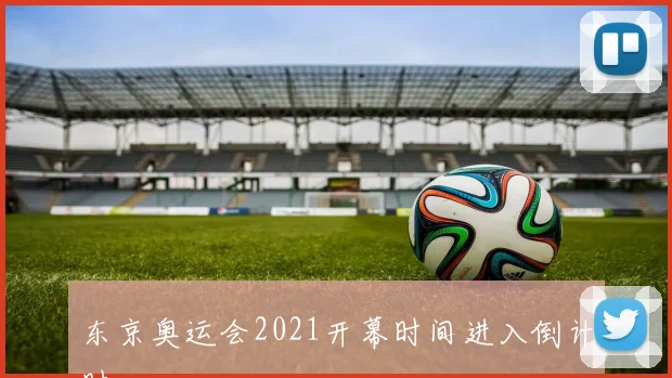 东京奥运会2021开幕时间进入倒计时