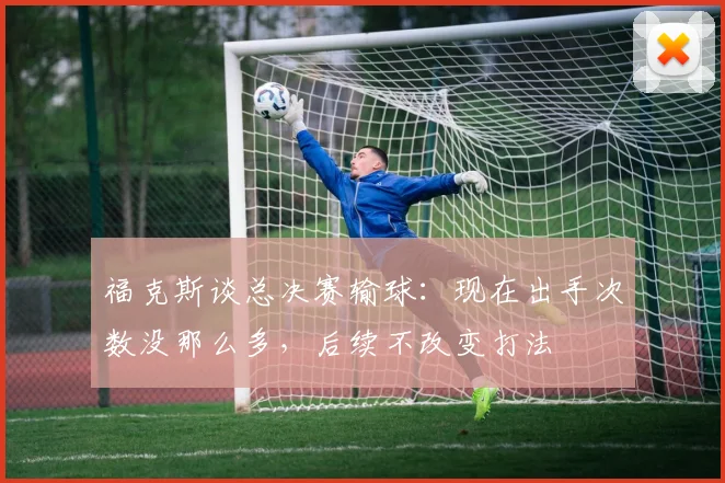 福克斯谈总决赛输球：现在出手次数没那么多，后续不改变打法
