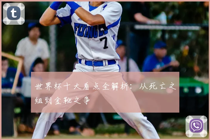 世界杯十大看点全解析:从死亡之组到金靴之争