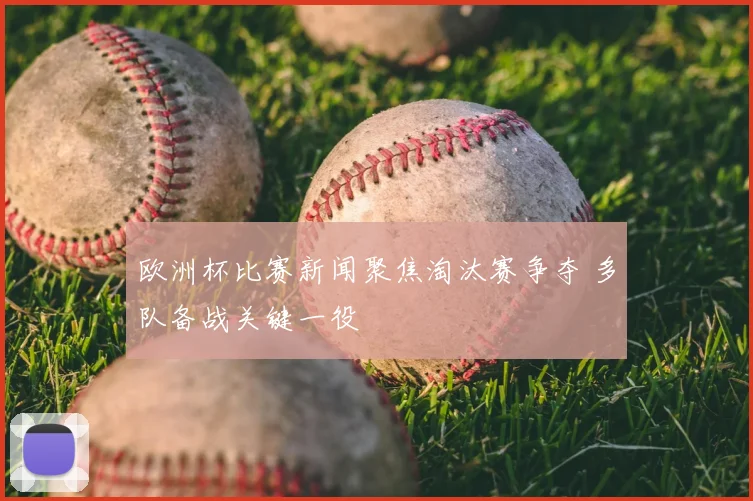 欧洲杯比赛新闻聚焦淘汰赛争夺 多队备战关键一役