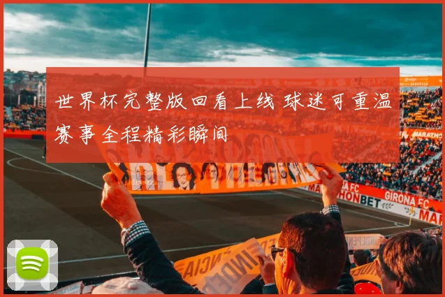 世界杯完整版回看上线 球迷可重温赛事全程精彩瞬间