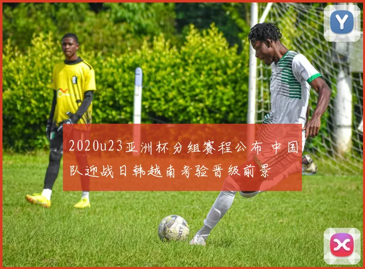 2020u23亚洲杯分组赛程公布 中国队迎战日韩越南考验晋级前景