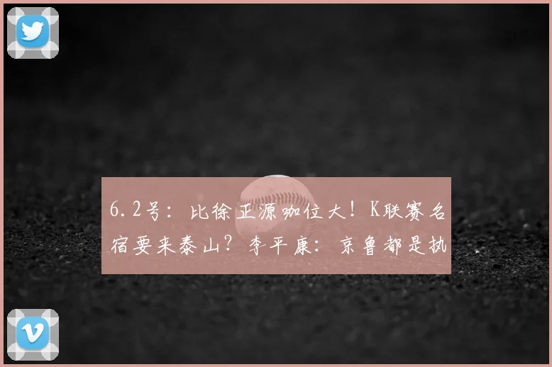 6.2号:比徐正源咖位大!K联赛名宿要来泰山?李平康:京鲁都是执教目标_韩鹏_亚冠_1