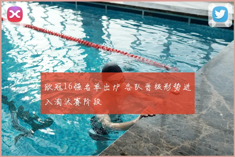 欧冠16强名单出炉 各队晋级形势进入淘汰赛阶段