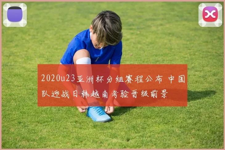 2020u23亚洲杯分组赛程公布 中国队迎战日韩越南考验晋级前景