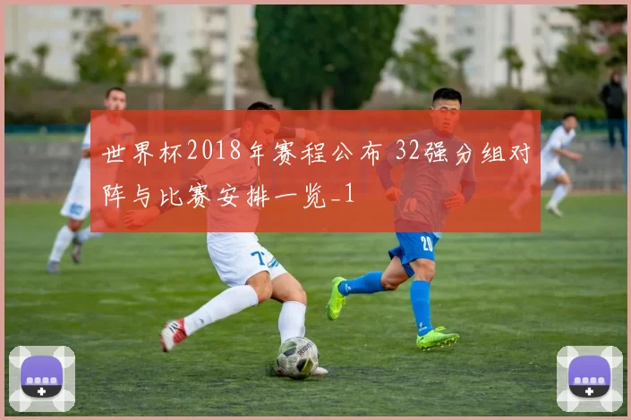 世界杯2018年赛程公布 32强分组对阵与比赛安排一览_1