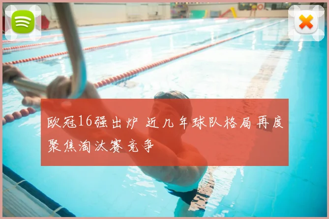 欧冠16强出炉 近几年球队格局再度聚焦淘汰赛竞争