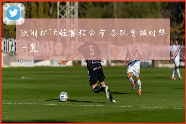 欧洲杯16强赛程公布 各队晋级对阵一览