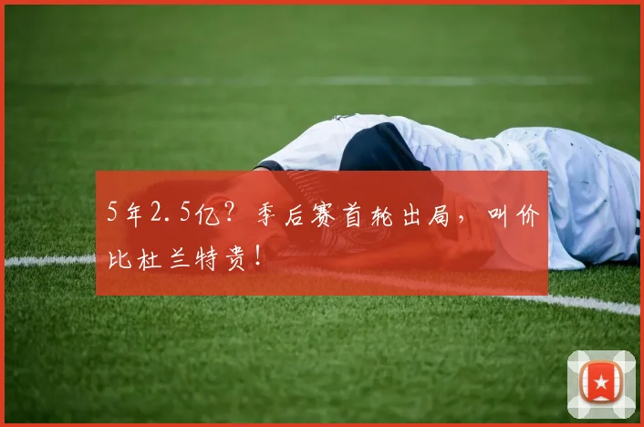 5年2.5亿?季后赛首轮出局,叫价比杜兰特贵!