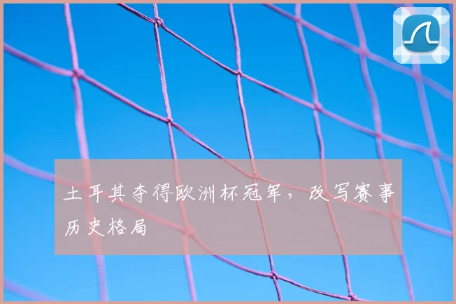 土耳其夺得欧洲杯冠军，改写赛事历史格局