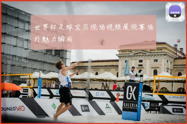 世界杯足球宝贝现场视频展现赛场外魅力瞬间