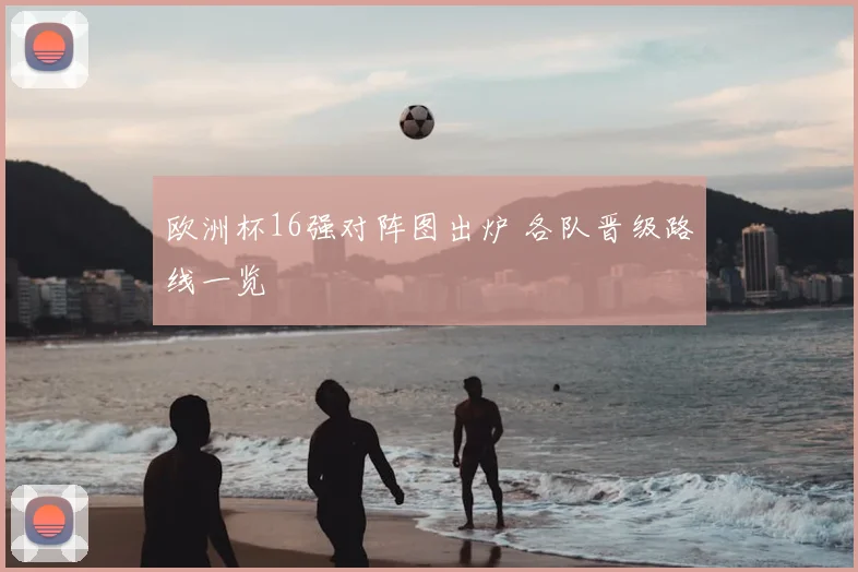 欧洲杯16强对阵图出炉 各队晋级路线一览