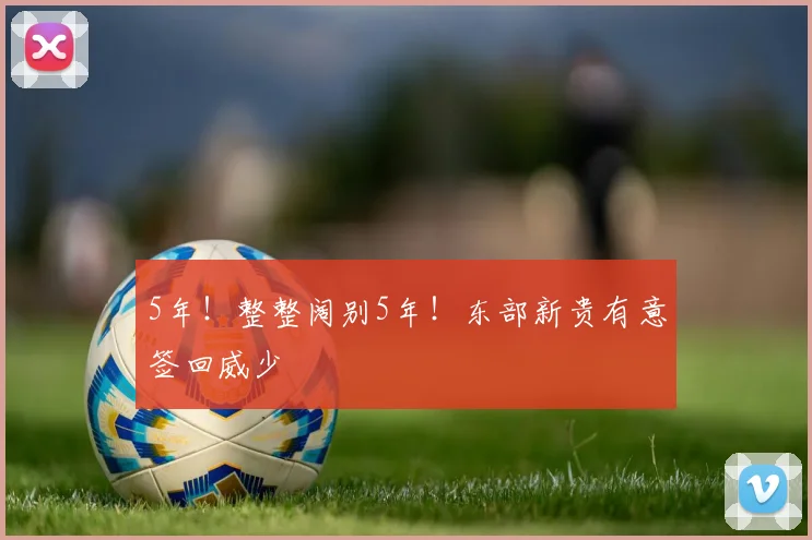 5年！整整阔别5年！东部新贵有意签回威少
