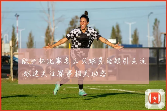 欧洲杯比赛怎么买球员话题引关注 球迷关注赛事相关动态