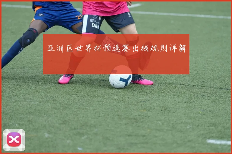 亚洲区世界杯预选赛出线规则详解