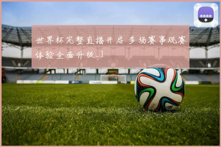 世界杯完整直播开启 多场赛事观赛体验全面升级_1