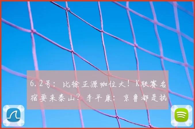 6.2号:比徐正源咖位大!K联赛名宿要来泰山?李平康:京鲁都是执教目标_韩鹏_亚冠_1