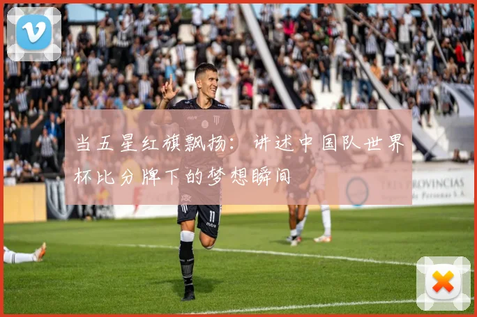 当五星红旗飘扬：讲述中国队世界杯比分牌下的梦想瞬间