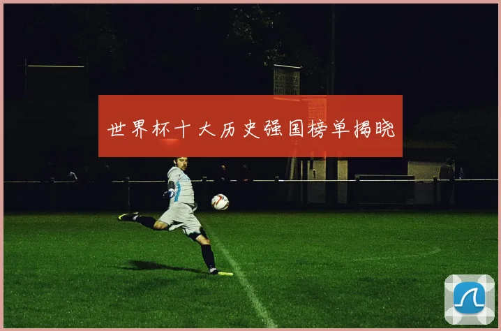 世界杯十大历史强国榜单揭晓