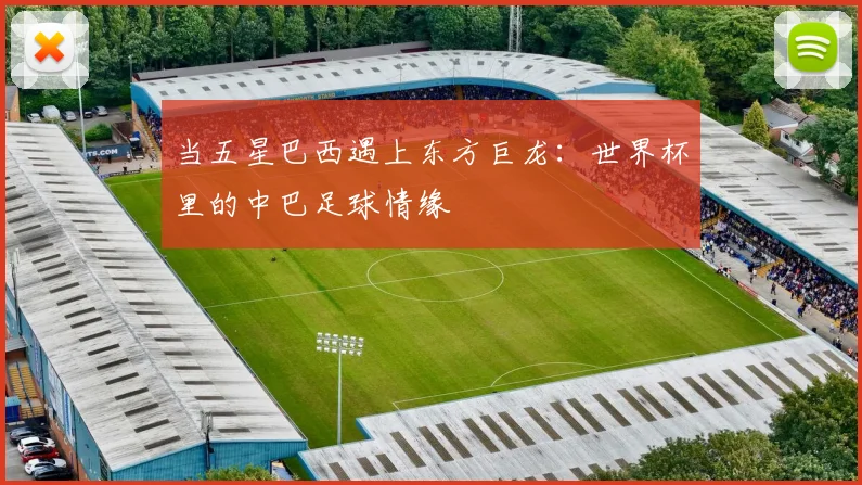 当五星巴西遇上东方巨龙:世界杯里的中巴足球情缘