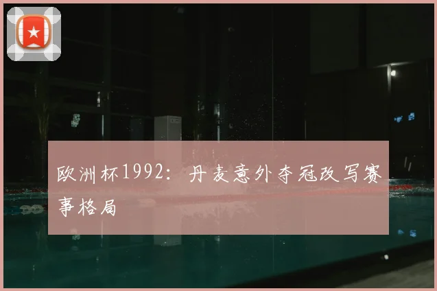 欧洲杯1992:丹麦意外夺冠改写赛事格局
