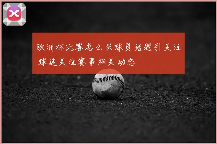 欧洲杯比赛怎么买球员话题引关注 球迷关注赛事相关动态